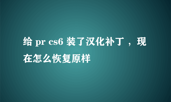 给 pr cs6 装了汉化补丁 ，现在怎么恢复原样