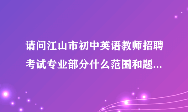 请问江山市初中英语教师招聘考试专业部分什么范围和题型，教育学部分有什么范围吗