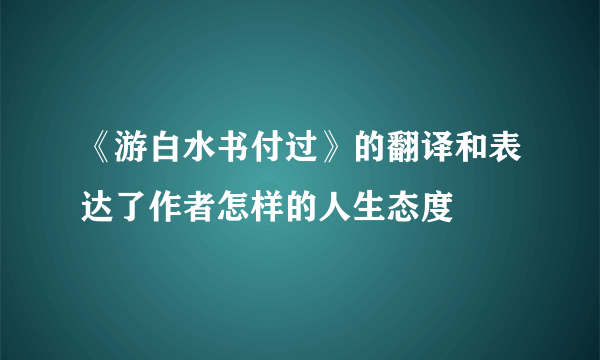 《游白水书付过》的翻译和表达了作者怎样的人生态度