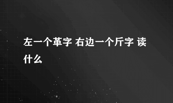 左一个革字 右边一个斤字 读什么