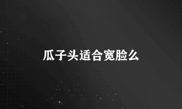 瓜子头适合宽脸么