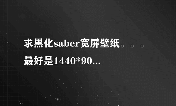 求黑化saber宽屏壁纸。。。最好是1440*900的。。。