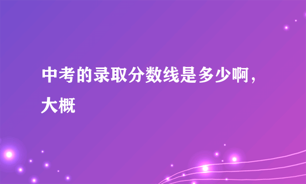 中考的录取分数线是多少啊，大概