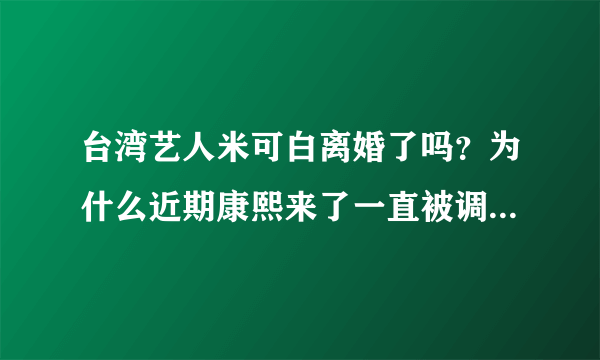 台湾艺人米可白离婚了吗？为什么近期康熙来了一直被调侃暗恋小猪.