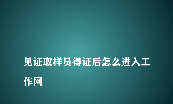 
见证取样员得证后怎么进入工作网
