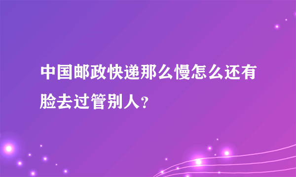 中国邮政快递那么慢怎么还有脸去过管别人？