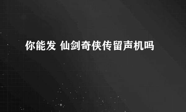 你能发 仙剑奇侠传留声机吗