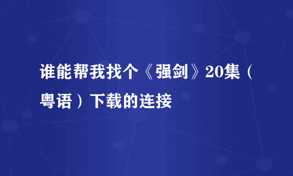 谁能帮我找个《强剑》20集（粤语）下载的连接