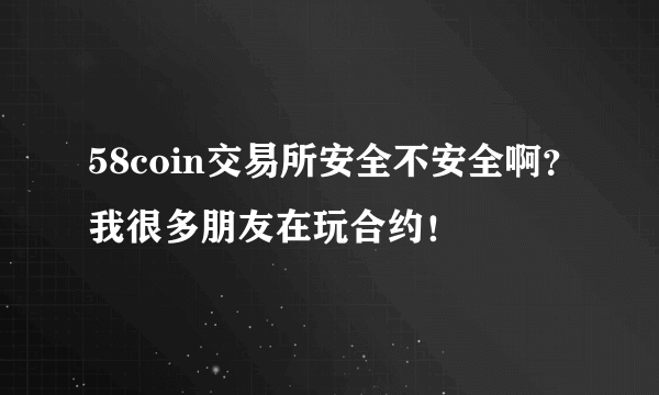 58coin交易所安全不安全啊？我很多朋友在玩合约！