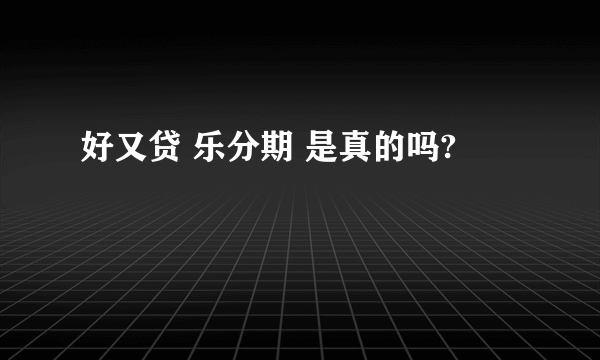 好又贷 乐分期 是真的吗?