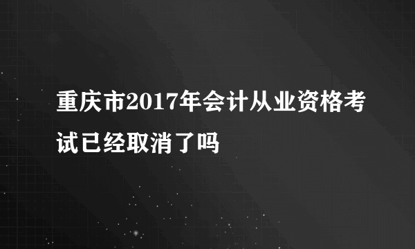 重庆市2017年会计从业资格考试已经取消了吗