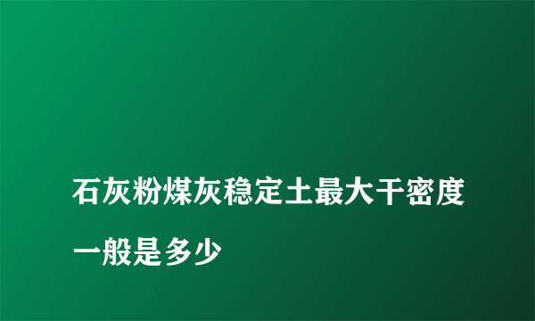 
石灰粉煤灰稳定土最大干密度一般是多少
