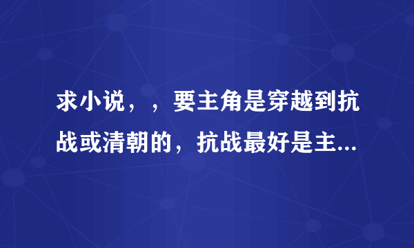 求小说，，要主角是穿越到抗战或清朝的，抗战最好是主角从现代带一个部队到抗战的，有没有这样的小说，多