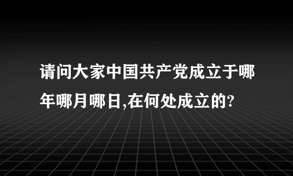 请问大家中国共产党成立于哪年哪月哪日,在何处成立的?