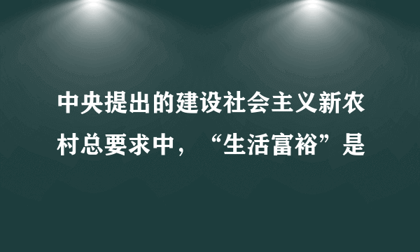 中央提出的建设社会主义新农村总要求中，“生活富裕”是