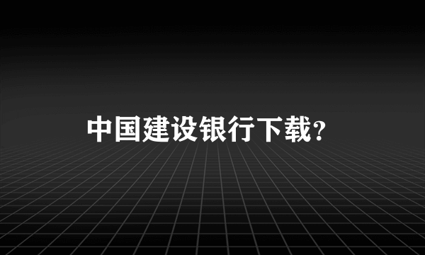 中国建设银行下载？