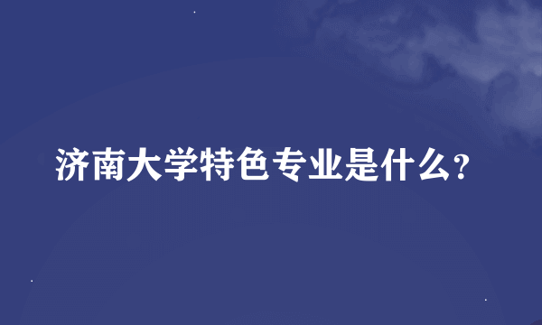 济南大学特色专业是什么？