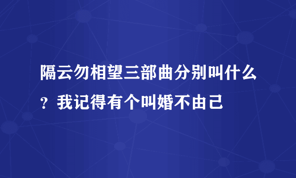 隔云勿相望三部曲分别叫什么？我记得有个叫婚不由己