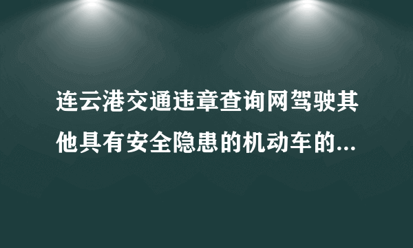 连云港交通违章查询网驾驶其他具有安全隐患的机动车的罚款多少