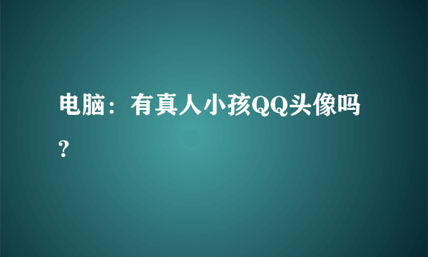 电脑：有真人小孩QQ头像吗？