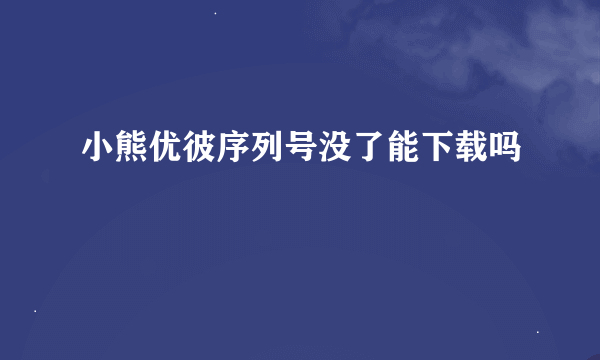 小熊优彼序列号没了能下载吗