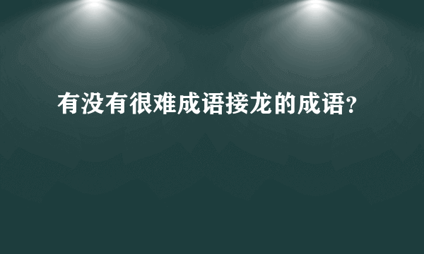 有没有很难成语接龙的成语？