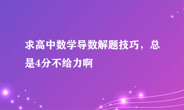 求高中数学导数解题技巧，总是4分不给力啊