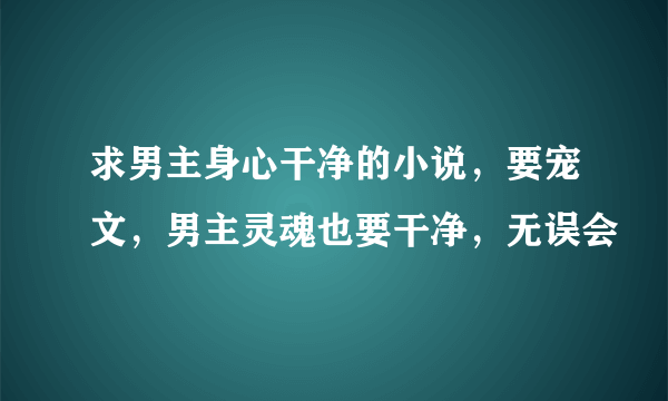 求男主身心干净的小说，要宠文，男主灵魂也要干净，无误会