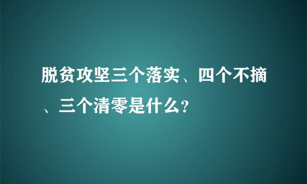 脱贫攻坚三个落实、四个不摘、三个清零是什么？