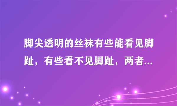 脚尖透明的丝袜有些能看见脚趾，有些看不见脚趾，两者有何区别，怎么正确称呼？