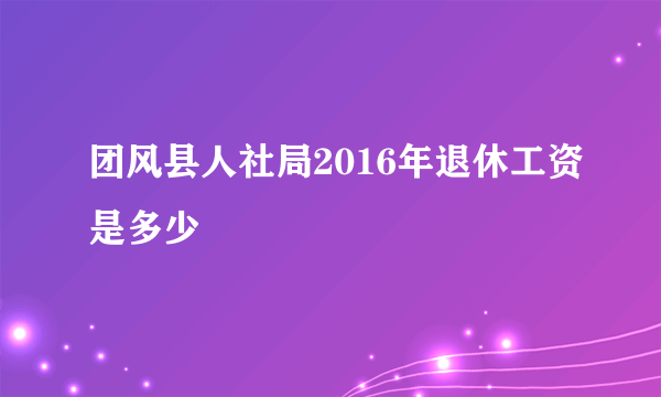 团风县人社局2016年退休工资是多少