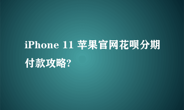 iPhone 11 苹果官网花呗分期付款攻略?