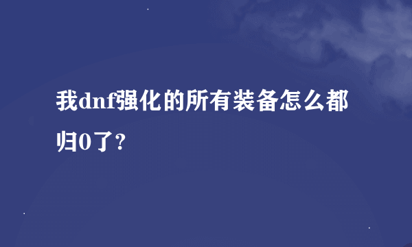 我dnf强化的所有装备怎么都归0了?