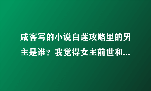 咸客写的小说白莲攻略里的男主是谁？我觉得女主前世和陆烨是同父异母的兄妹。今生他们不是兄妹了，女主