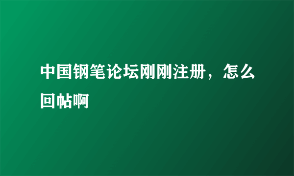 中国钢笔论坛刚刚注册，怎么回帖啊