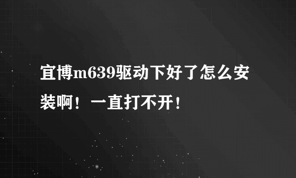 宜博m639驱动下好了怎么安装啊！一直打不开！