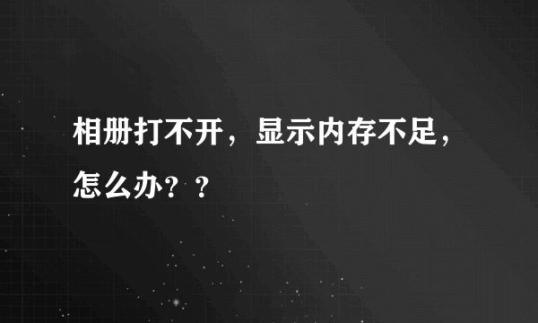 相册打不开，显示内存不足，怎么办？？