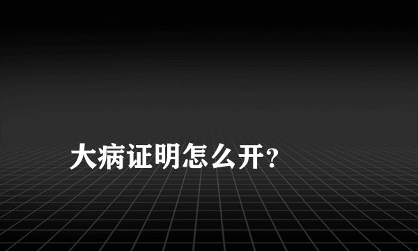 
大病证明怎么开？
