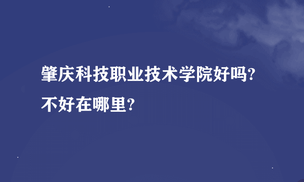 肇庆科技职业技术学院好吗?不好在哪里?