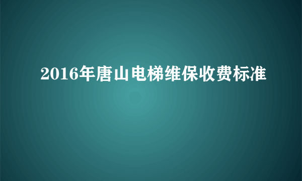 2016年唐山电梯维保收费标准