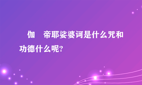 唵伽啰帝耶娑婆诃是什么咒和功德什么呢?