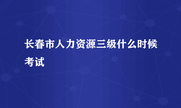 长春市人力资源三级什么时候考试