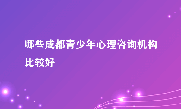 哪些成都青少年心理咨询机构比较好