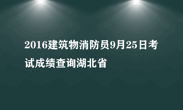 2016建筑物消防员9月25日考试成绩查询湖北省