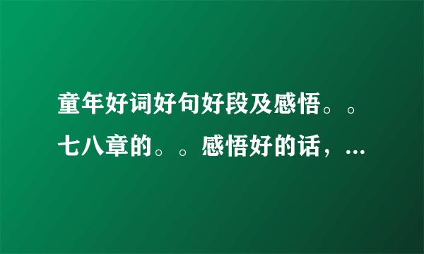 童年好词好句好段及感悟。。七八章的。。感悟好的话，给的分多