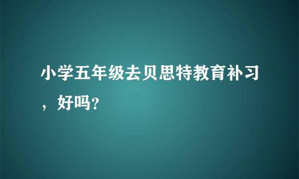 小学五年级去贝思特教育补习，好吗？