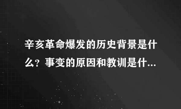 辛亥革命爆发的历史背景是什么？事变的原因和教训是什么？有什么历史意义？