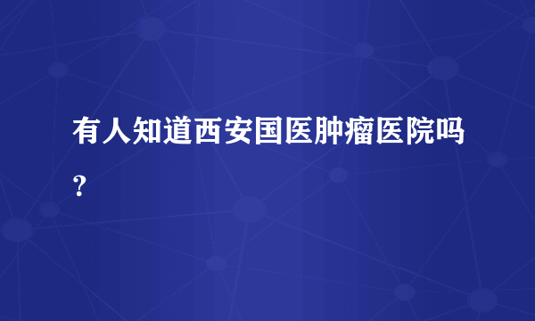 有人知道西安国医肿瘤医院吗？