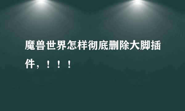 魔兽世界怎样彻底删除大脚插件，！！！