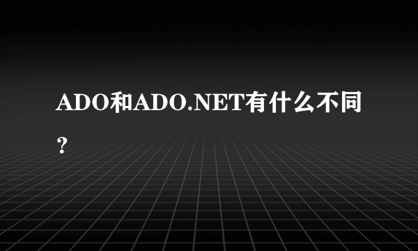 ADO和ADO.NET有什么不同？